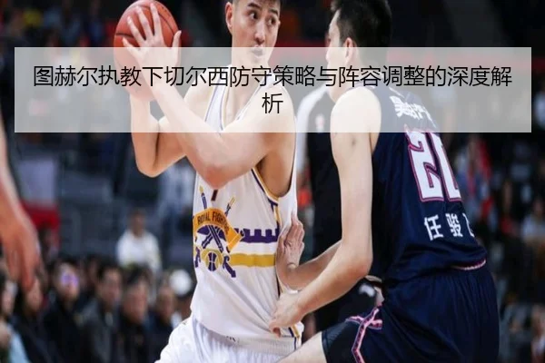图赫尔执教下切尔西防守策略与阵容调整的深度解析